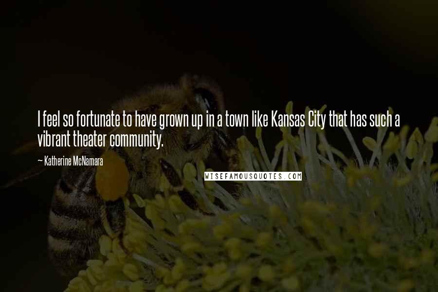 Katherine McNamara Quotes: I feel so fortunate to have grown up in a town like Kansas City that has such a vibrant theater community.