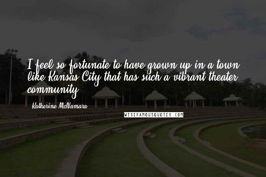 Katherine McNamara Quotes: I feel so fortunate to have grown up in a town like Kansas City that has such a vibrant theater community.