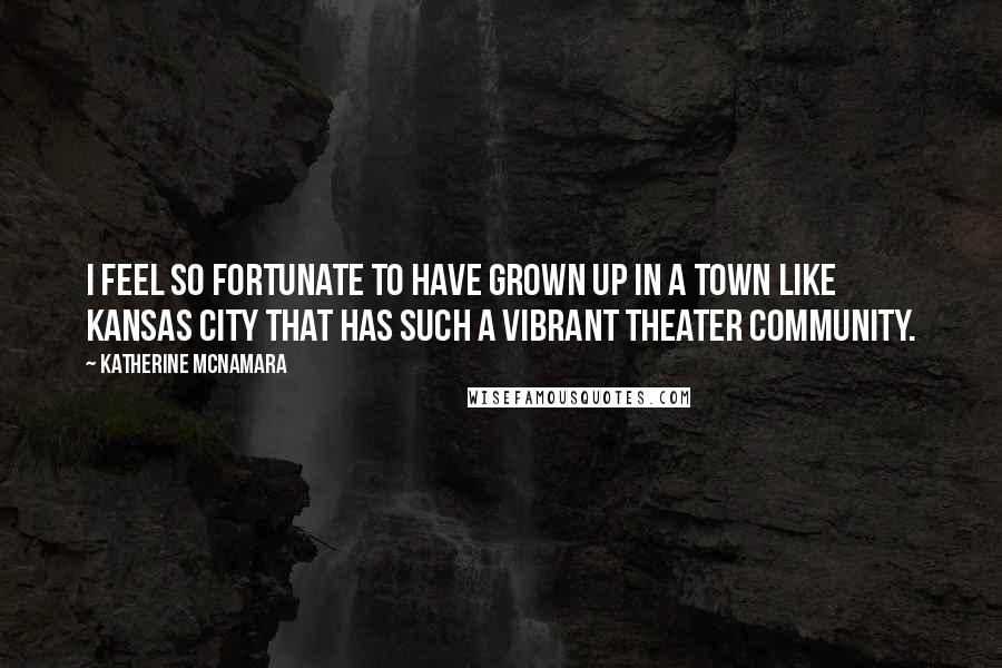 Katherine McNamara Quotes: I feel so fortunate to have grown up in a town like Kansas City that has such a vibrant theater community.