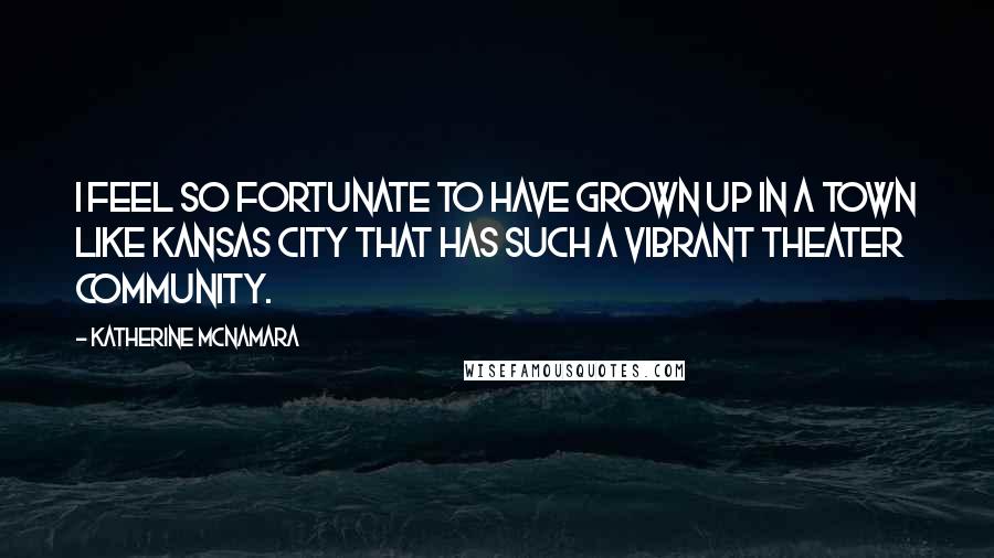 Katherine McNamara Quotes: I feel so fortunate to have grown up in a town like Kansas City that has such a vibrant theater community.