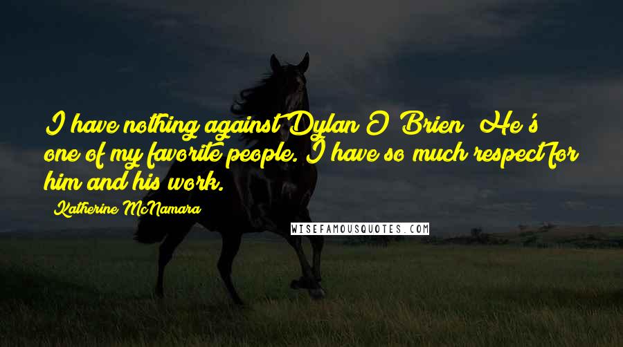 Katherine McNamara Quotes: I have nothing against Dylan O'Brien! He's one of my favorite people. I have so much respect for him and his work.