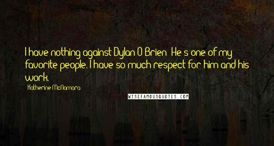 Katherine McNamara Quotes: I have nothing against Dylan O'Brien! He's one of my favorite people. I have so much respect for him and his work.