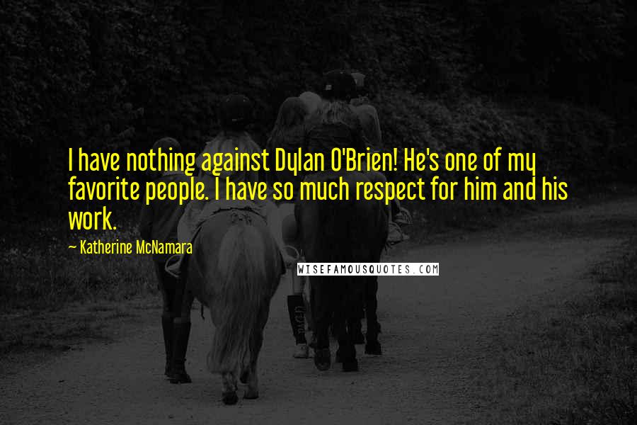 Katherine McNamara Quotes: I have nothing against Dylan O'Brien! He's one of my favorite people. I have so much respect for him and his work.