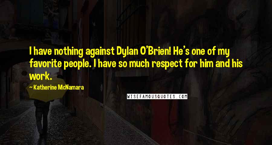 Katherine McNamara Quotes: I have nothing against Dylan O'Brien! He's one of my favorite people. I have so much respect for him and his work.