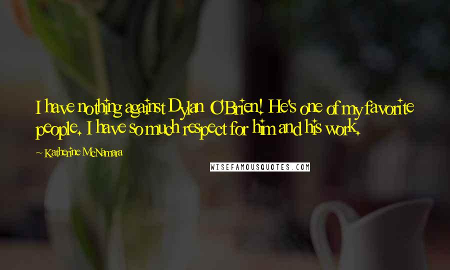 Katherine McNamara Quotes: I have nothing against Dylan O'Brien! He's one of my favorite people. I have so much respect for him and his work.