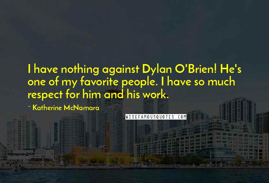 Katherine McNamara Quotes: I have nothing against Dylan O'Brien! He's one of my favorite people. I have so much respect for him and his work.