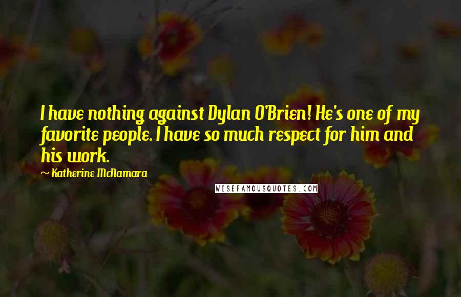 Katherine McNamara Quotes: I have nothing against Dylan O'Brien! He's one of my favorite people. I have so much respect for him and his work.