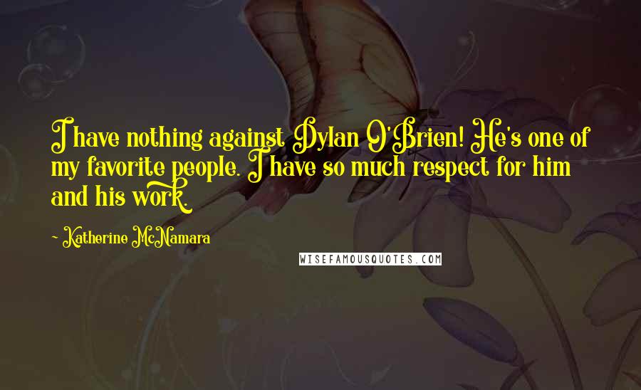 Katherine McNamara Quotes: I have nothing against Dylan O'Brien! He's one of my favorite people. I have so much respect for him and his work.