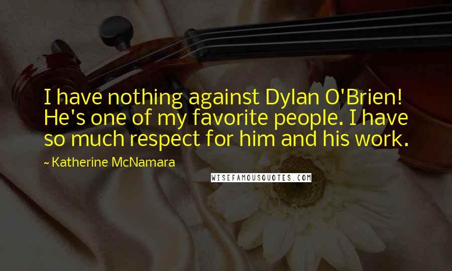 Katherine McNamara Quotes: I have nothing against Dylan O'Brien! He's one of my favorite people. I have so much respect for him and his work.