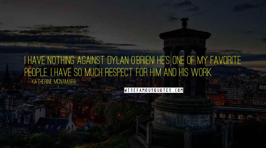 Katherine McNamara Quotes: I have nothing against Dylan O'Brien! He's one of my favorite people. I have so much respect for him and his work.