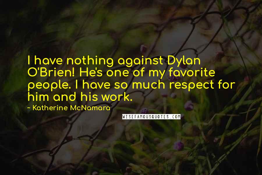 Katherine McNamara Quotes: I have nothing against Dylan O'Brien! He's one of my favorite people. I have so much respect for him and his work.