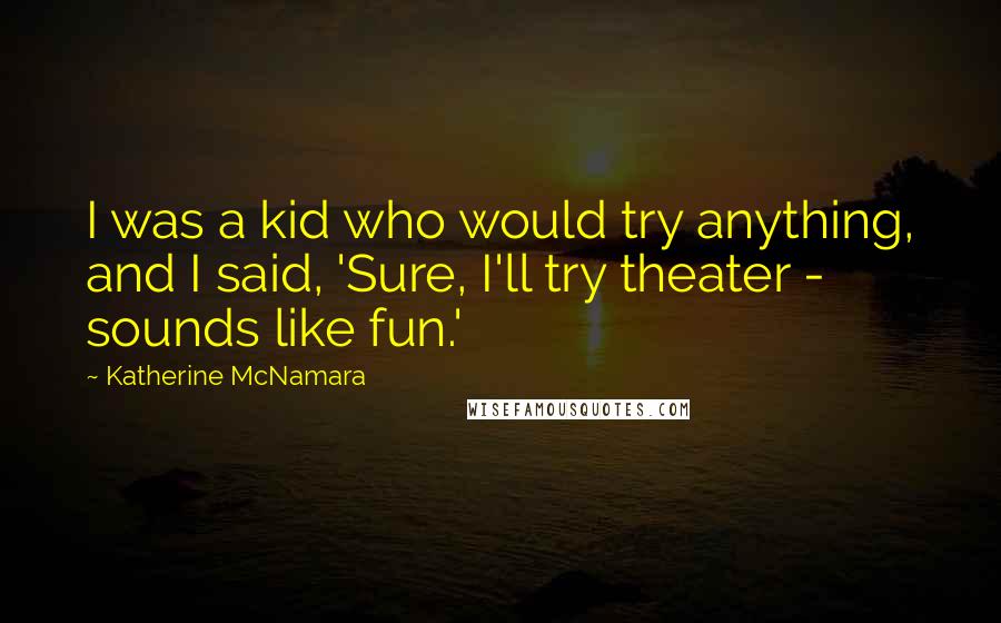 Katherine McNamara Quotes: I was a kid who would try anything, and I said, 'Sure, I'll try theater - sounds like fun.'