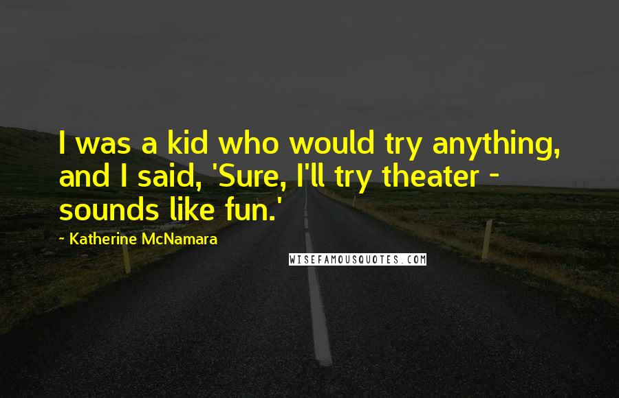 Katherine McNamara Quotes: I was a kid who would try anything, and I said, 'Sure, I'll try theater - sounds like fun.'