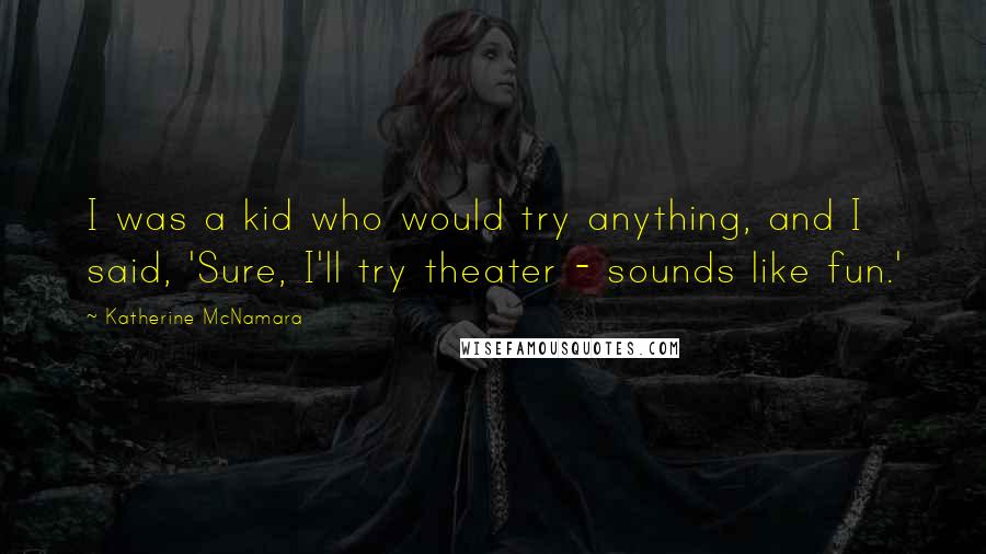 Katherine McNamara Quotes: I was a kid who would try anything, and I said, 'Sure, I'll try theater - sounds like fun.'