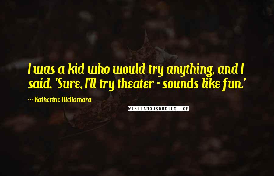 Katherine McNamara Quotes: I was a kid who would try anything, and I said, 'Sure, I'll try theater - sounds like fun.'