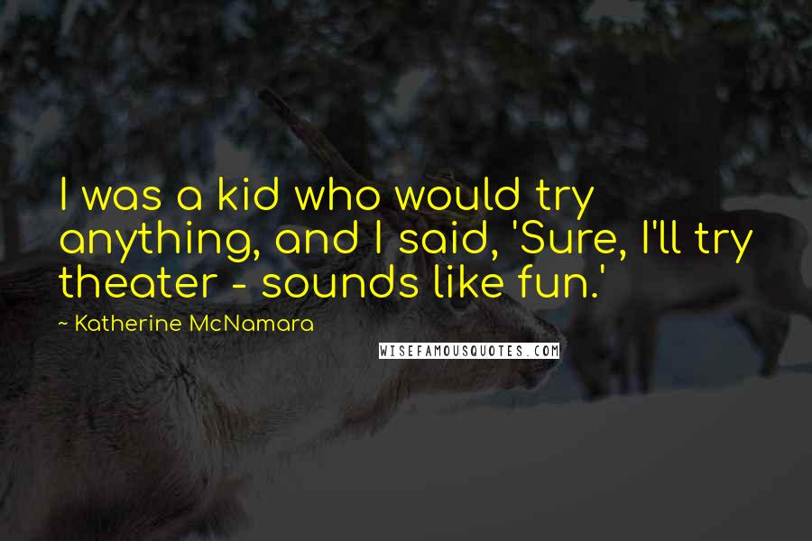 Katherine McNamara Quotes: I was a kid who would try anything, and I said, 'Sure, I'll try theater - sounds like fun.'