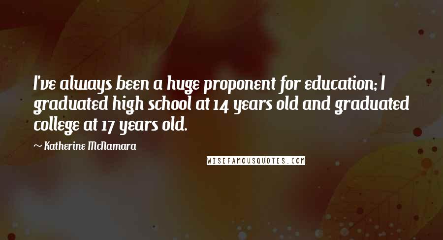 Katherine McNamara Quotes: I've always been a huge proponent for education; I graduated high school at 14 years old and graduated college at 17 years old.