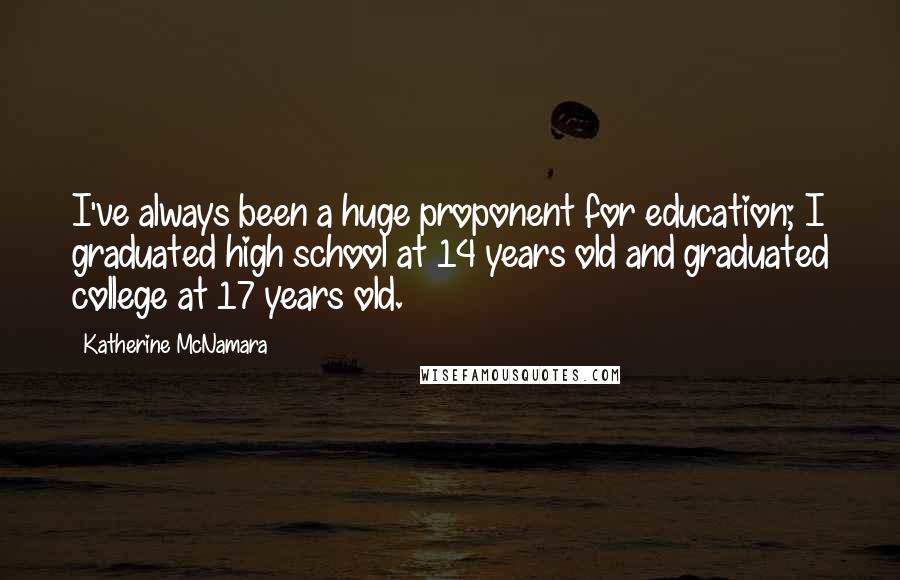 Katherine McNamara Quotes: I've always been a huge proponent for education; I graduated high school at 14 years old and graduated college at 17 years old.