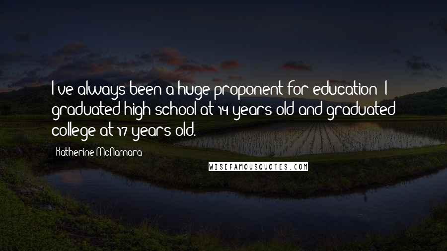 Katherine McNamara Quotes: I've always been a huge proponent for education; I graduated high school at 14 years old and graduated college at 17 years old.