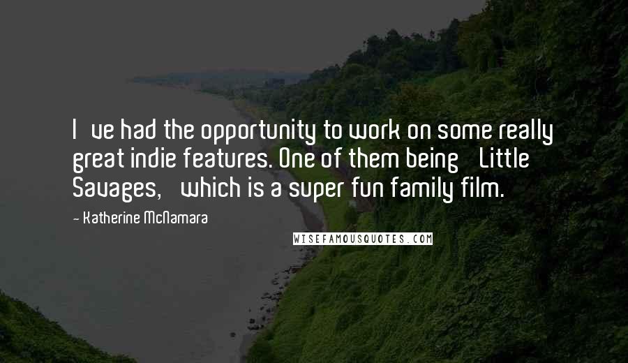 Katherine McNamara Quotes: I've had the opportunity to work on some really great indie features. One of them being 'Little Savages,' which is a super fun family film.