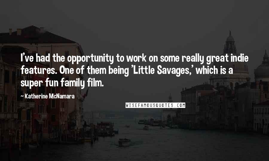 Katherine McNamara Quotes: I've had the opportunity to work on some really great indie features. One of them being 'Little Savages,' which is a super fun family film.