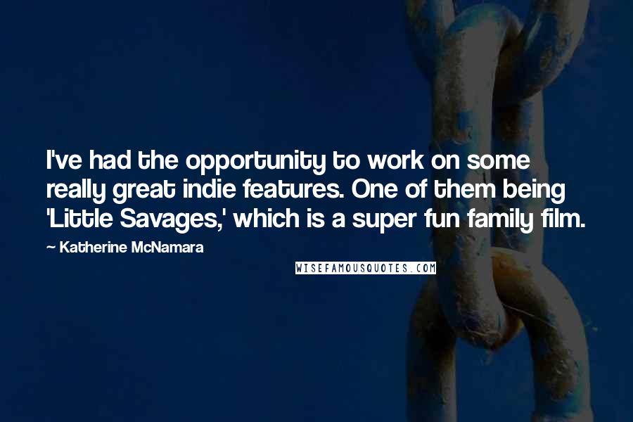 Katherine McNamara Quotes: I've had the opportunity to work on some really great indie features. One of them being 'Little Savages,' which is a super fun family film.