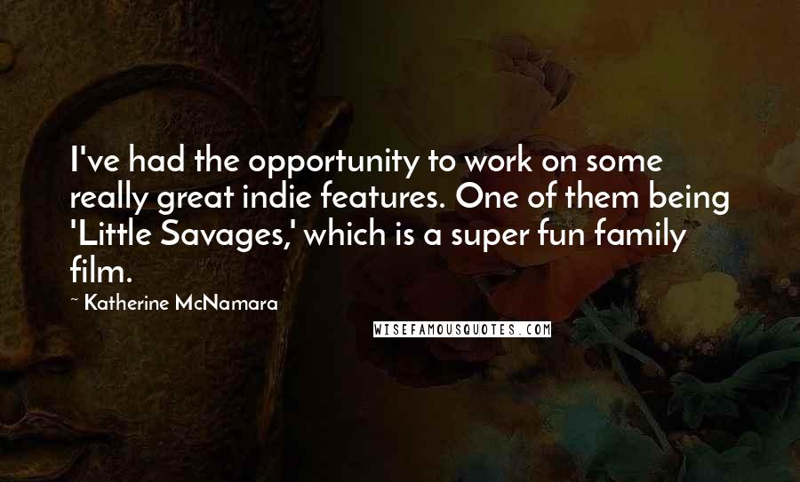 Katherine McNamara Quotes: I've had the opportunity to work on some really great indie features. One of them being 'Little Savages,' which is a super fun family film.