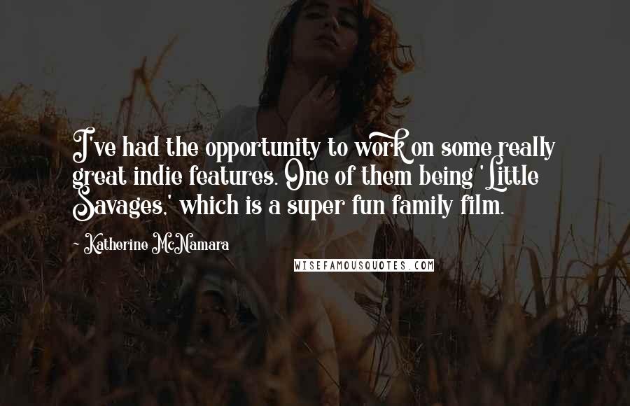 Katherine McNamara Quotes: I've had the opportunity to work on some really great indie features. One of them being 'Little Savages,' which is a super fun family film.