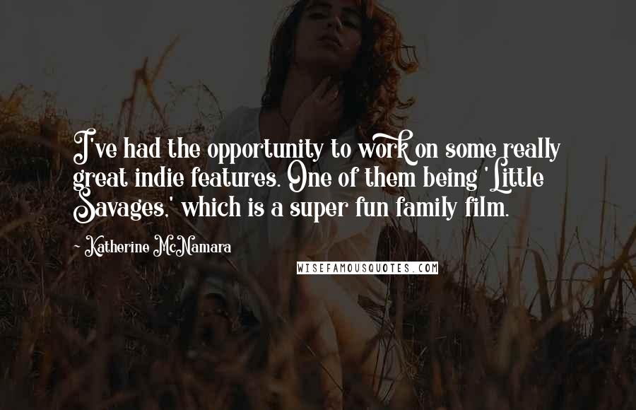 Katherine McNamara Quotes: I've had the opportunity to work on some really great indie features. One of them being 'Little Savages,' which is a super fun family film.