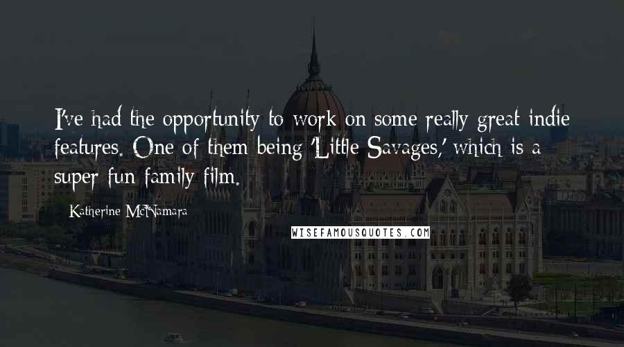 Katherine McNamara Quotes: I've had the opportunity to work on some really great indie features. One of them being 'Little Savages,' which is a super fun family film.