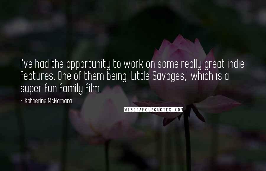 Katherine McNamara Quotes: I've had the opportunity to work on some really great indie features. One of them being 'Little Savages,' which is a super fun family film.