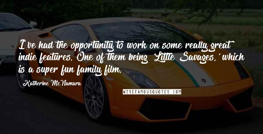 Katherine McNamara Quotes: I've had the opportunity to work on some really great indie features. One of them being 'Little Savages,' which is a super fun family film.