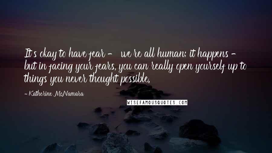 Katherine McNamara Quotes: It's okay to have fear - we're all human; it happens - but in facing your fears, you can really open yourself up to things you never thought possible.