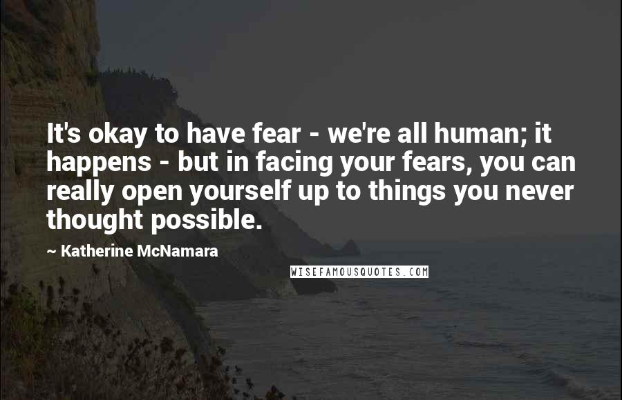 Katherine McNamara Quotes: It's okay to have fear - we're all human; it happens - but in facing your fears, you can really open yourself up to things you never thought possible.