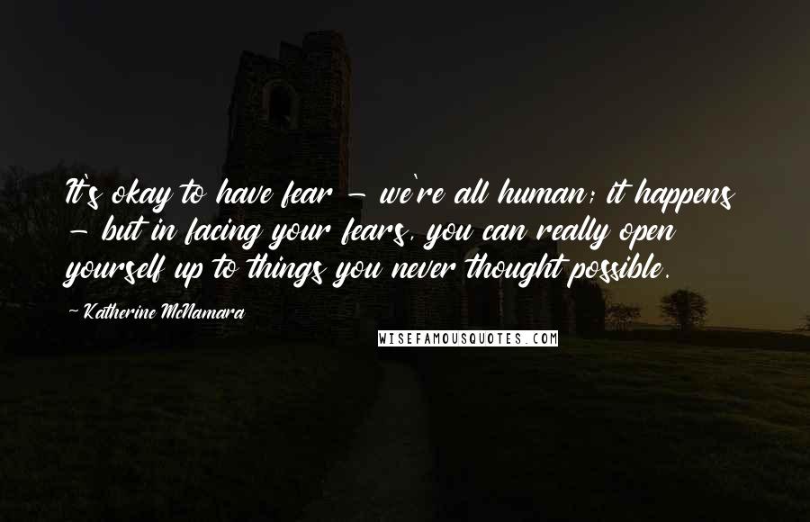 Katherine McNamara Quotes: It's okay to have fear - we're all human; it happens - but in facing your fears, you can really open yourself up to things you never thought possible.