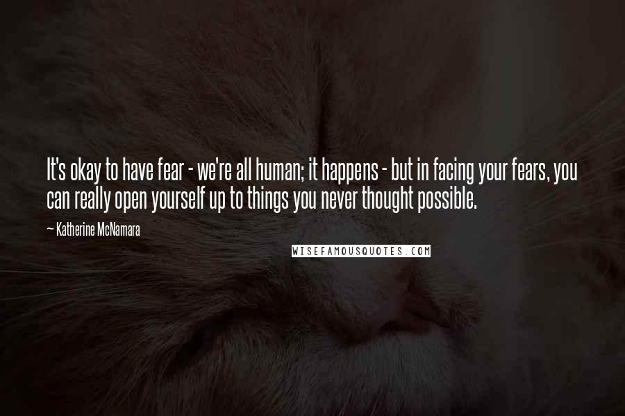 Katherine McNamara Quotes: It's okay to have fear - we're all human; it happens - but in facing your fears, you can really open yourself up to things you never thought possible.