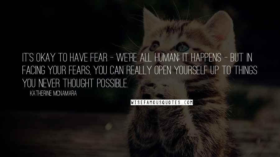 Katherine McNamara Quotes: It's okay to have fear - we're all human; it happens - but in facing your fears, you can really open yourself up to things you never thought possible.