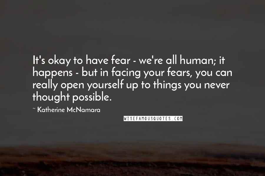 Katherine McNamara Quotes: It's okay to have fear - we're all human; it happens - but in facing your fears, you can really open yourself up to things you never thought possible.