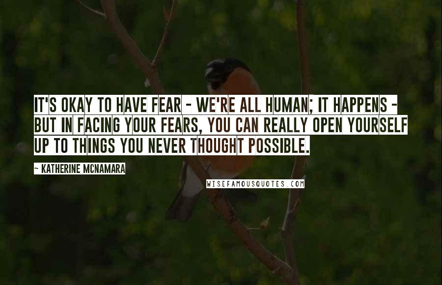 Katherine McNamara Quotes: It's okay to have fear - we're all human; it happens - but in facing your fears, you can really open yourself up to things you never thought possible.