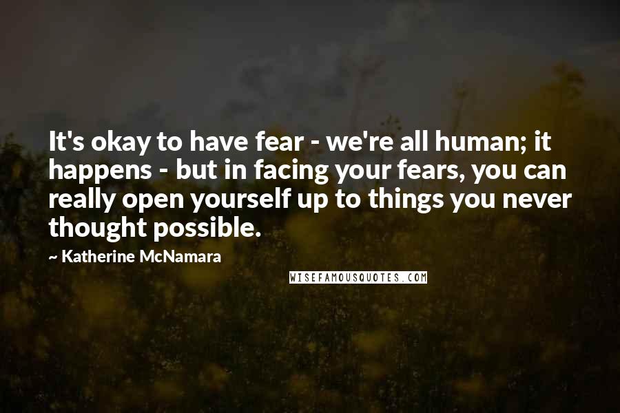 Katherine McNamara Quotes: It's okay to have fear - we're all human; it happens - but in facing your fears, you can really open yourself up to things you never thought possible.