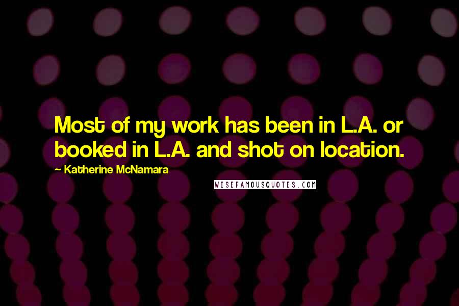 Katherine McNamara Quotes: Most of my work has been in L.A. or booked in L.A. and shot on location.