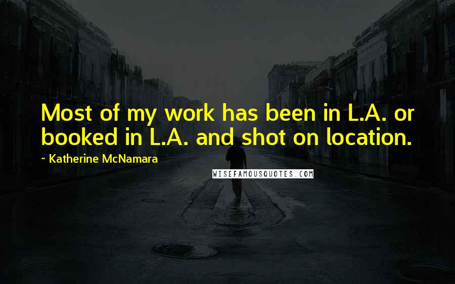 Katherine McNamara Quotes: Most of my work has been in L.A. or booked in L.A. and shot on location.