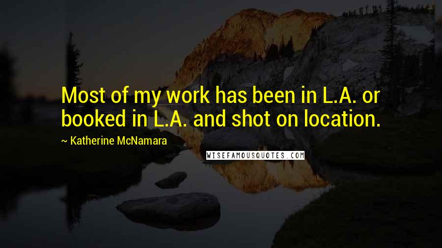 Katherine McNamara Quotes: Most of my work has been in L.A. or booked in L.A. and shot on location.