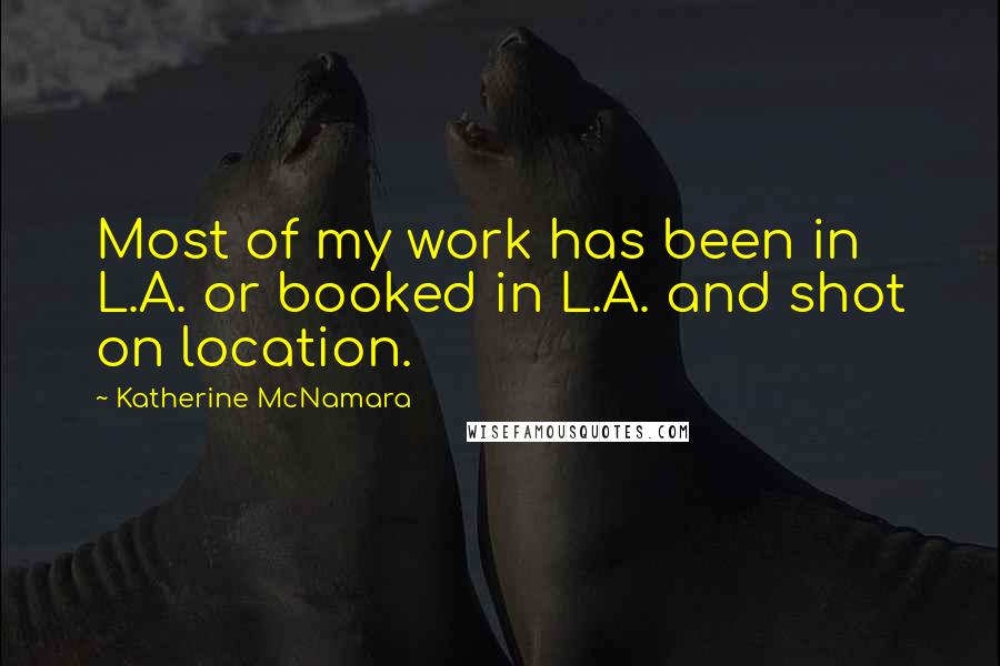 Katherine McNamara Quotes: Most of my work has been in L.A. or booked in L.A. and shot on location.