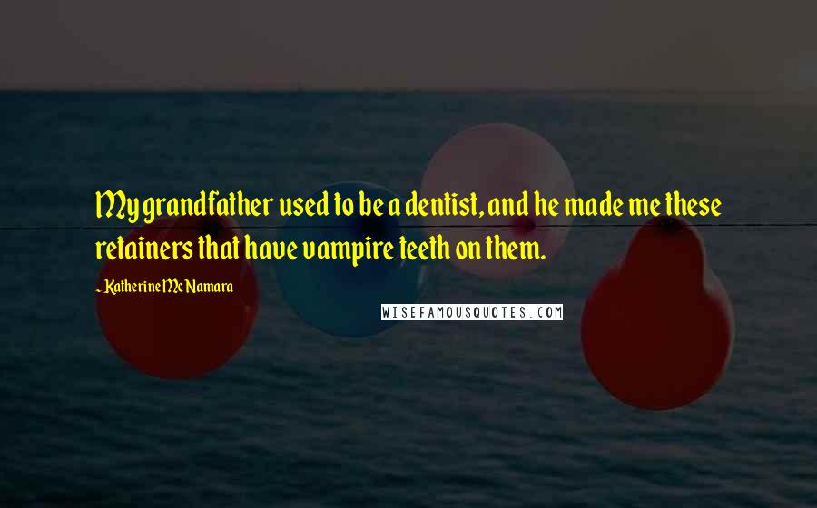 Katherine McNamara Quotes: My grandfather used to be a dentist, and he made me these retainers that have vampire teeth on them.