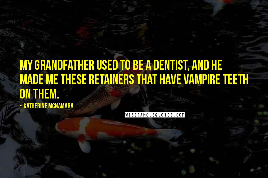 Katherine McNamara Quotes: My grandfather used to be a dentist, and he made me these retainers that have vampire teeth on them.