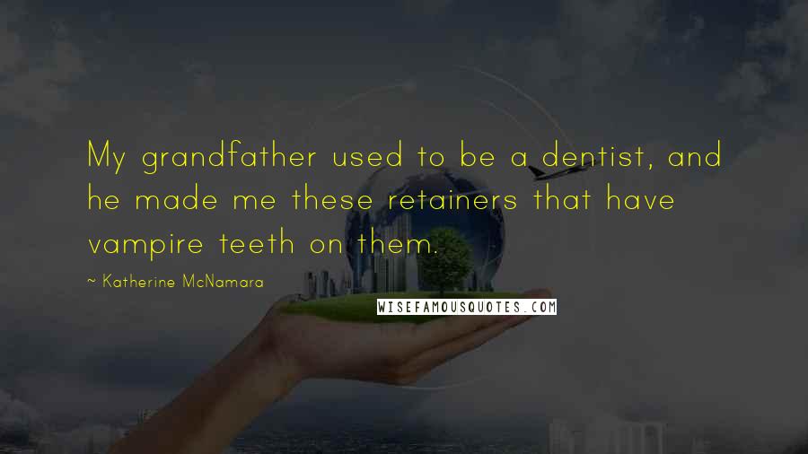 Katherine McNamara Quotes: My grandfather used to be a dentist, and he made me these retainers that have vampire teeth on them.