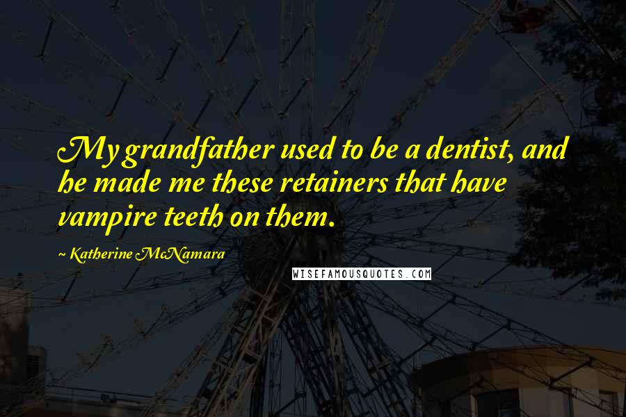 Katherine McNamara Quotes: My grandfather used to be a dentist, and he made me these retainers that have vampire teeth on them.