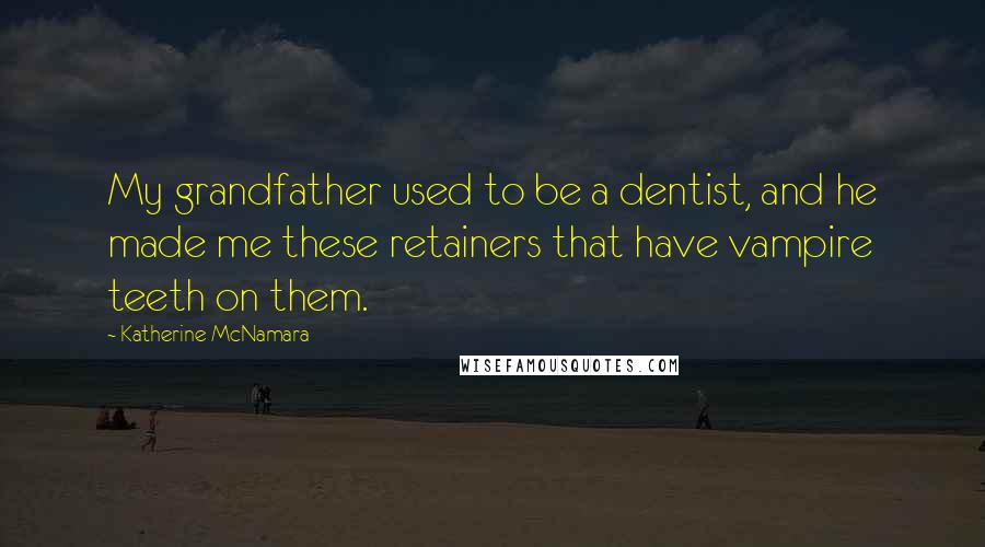 Katherine McNamara Quotes: My grandfather used to be a dentist, and he made me these retainers that have vampire teeth on them.