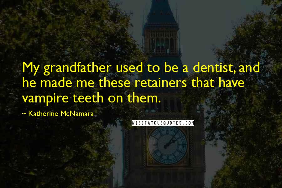 Katherine McNamara Quotes: My grandfather used to be a dentist, and he made me these retainers that have vampire teeth on them.